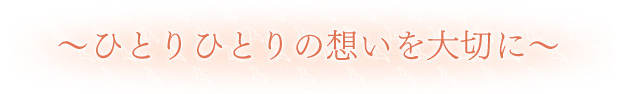 ひとりひとりの想いを大切に